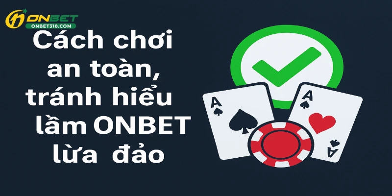 Cách chơi an toàn, tránh hiểu lầm ONBET lừa đảo