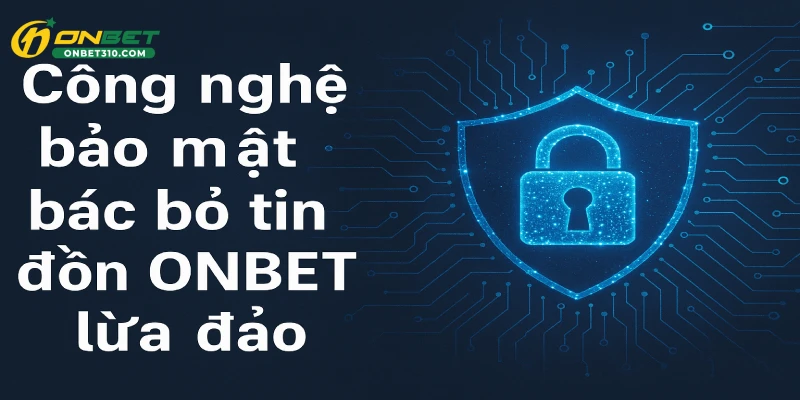 Công nghệ bảo mật bác bỏ tin đồn ONBET lừa đảo