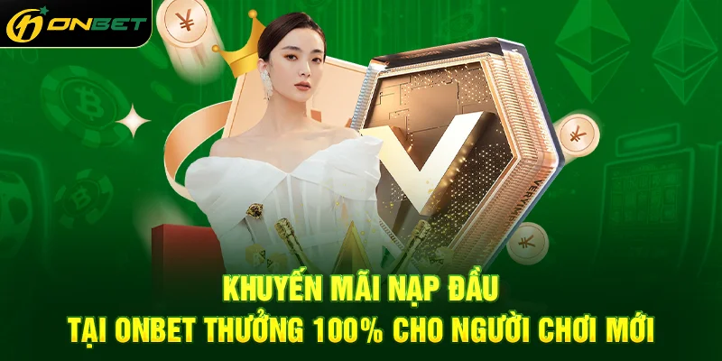 Khuyến mãi nạp đầu tại ONBET thưởng 100% cho người chơi mới