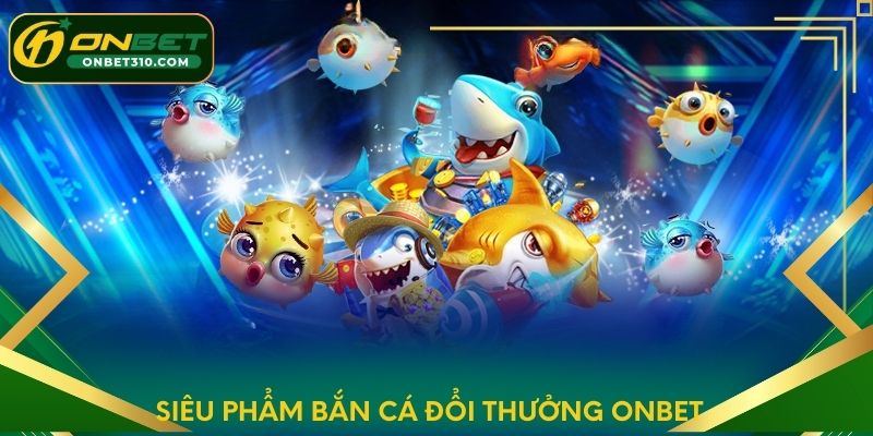 Siêu phẩm bắn cá đổi thưởng ONBET