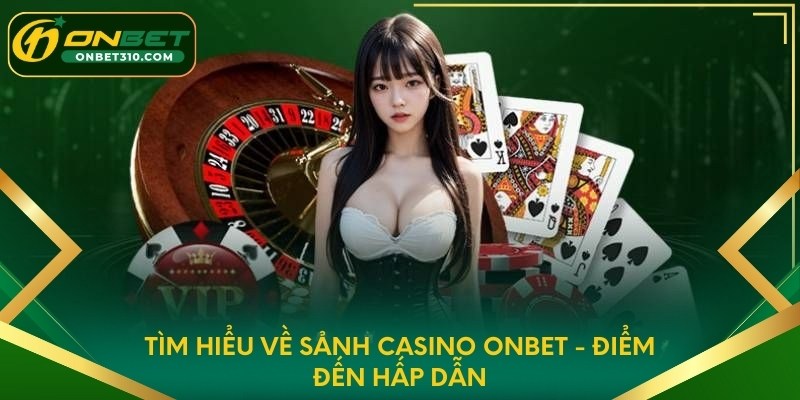 Tìm hiểu về sảnh Casino ONBET - điểm đến hấp dẫn
