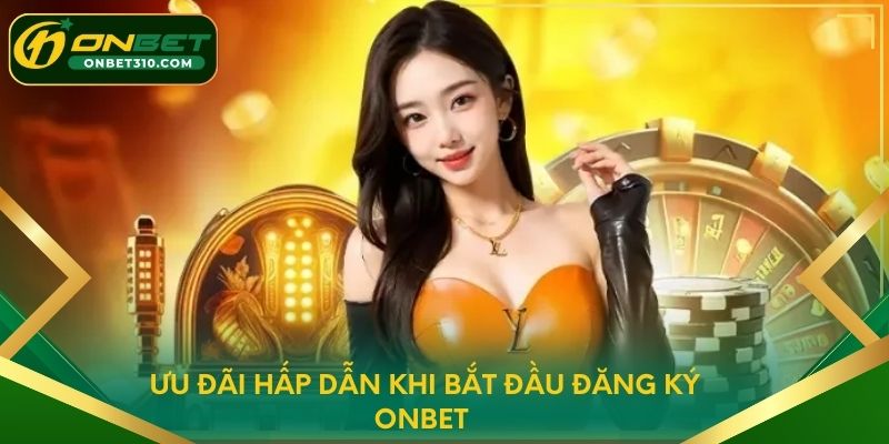 Ưu đãi hấp dẫn khi bắt đầu đăng ký ONBET 