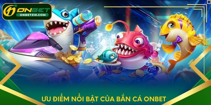 Ưu điểm nổi bật của Bắn Cá ONBET