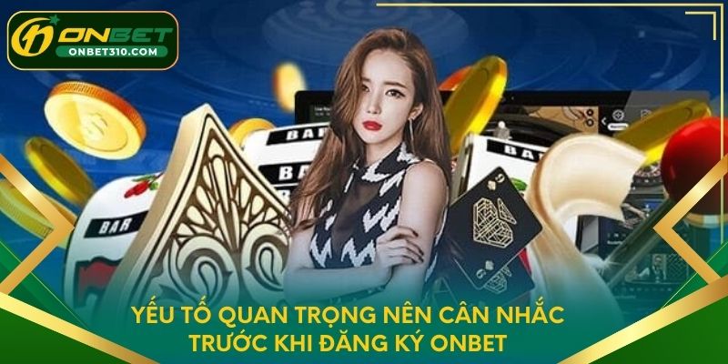 Yếu tố quan trọng nên cân nhắc trước khi đăng ký ONBET
